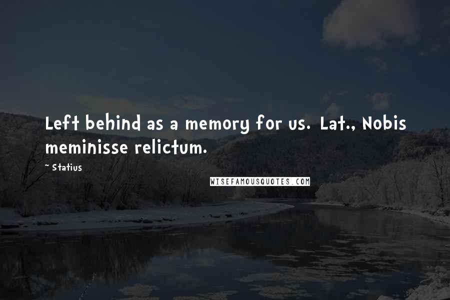 Statius Quotes: Left behind as a memory for us.[Lat., Nobis meminisse relictum.]