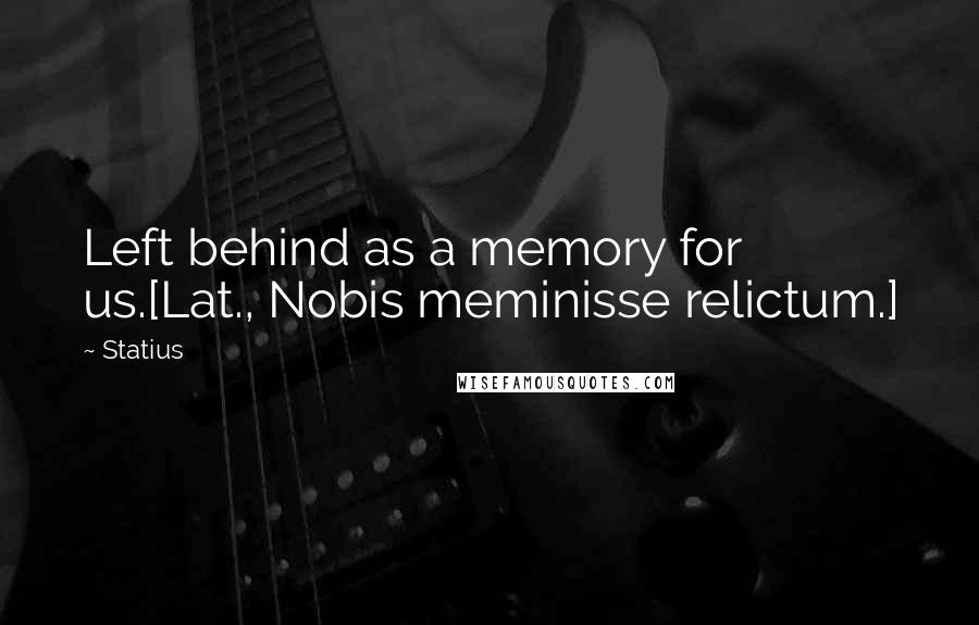 Statius Quotes: Left behind as a memory for us.[Lat., Nobis meminisse relictum.]