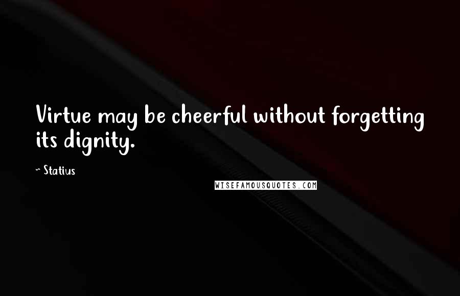 Statius Quotes: Virtue may be cheerful without forgetting its dignity.