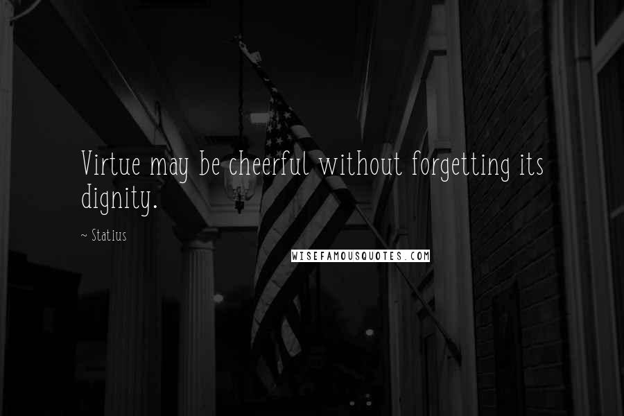 Statius Quotes: Virtue may be cheerful without forgetting its dignity.