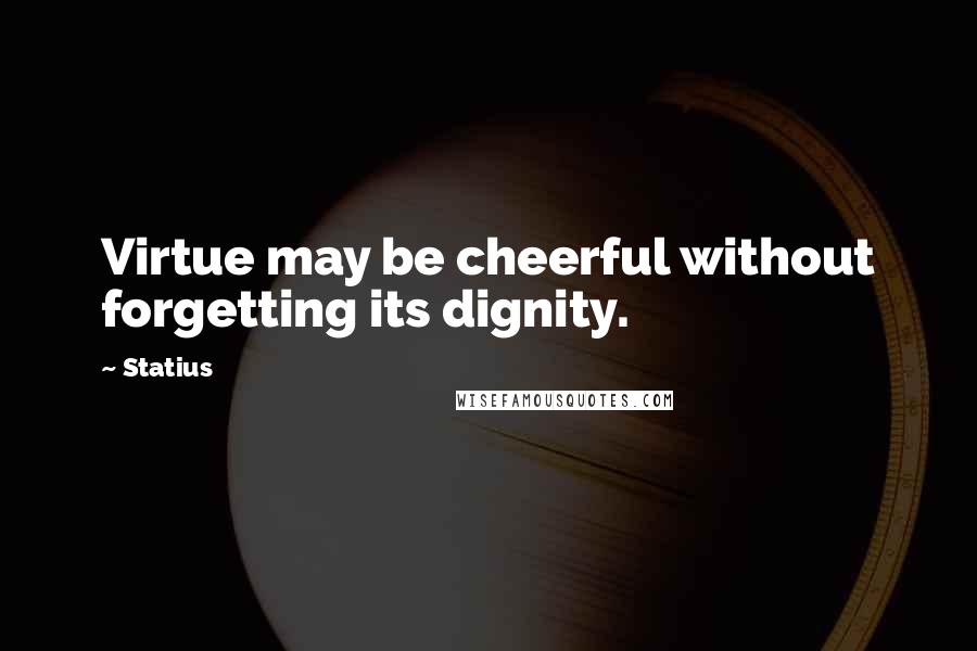 Statius Quotes: Virtue may be cheerful without forgetting its dignity.