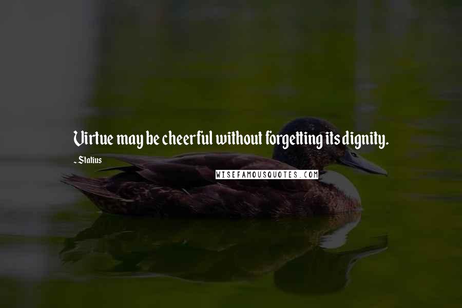 Statius Quotes: Virtue may be cheerful without forgetting its dignity.