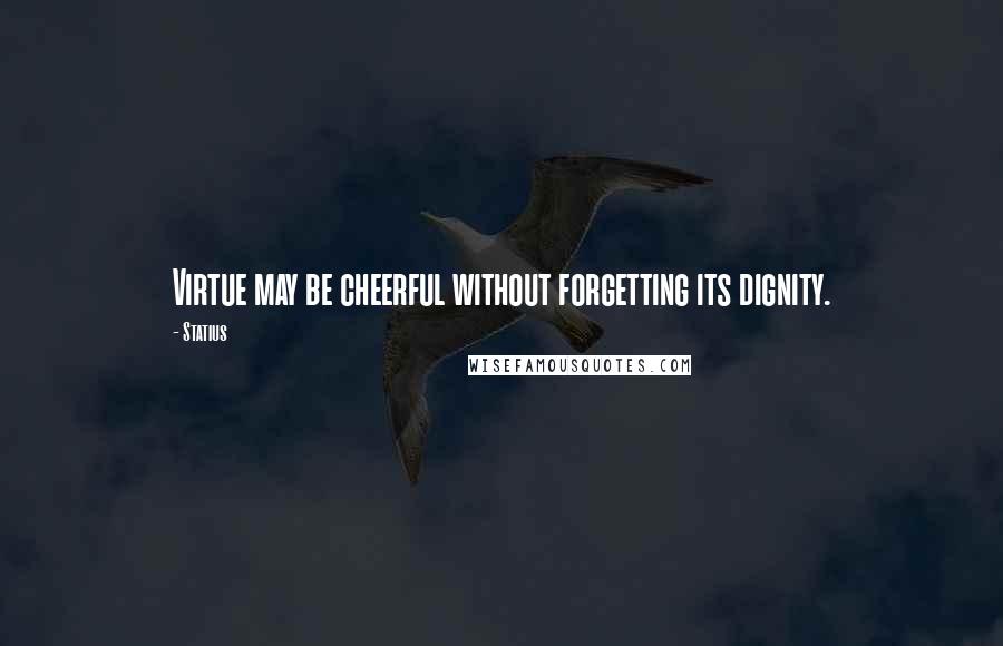 Statius Quotes: Virtue may be cheerful without forgetting its dignity.