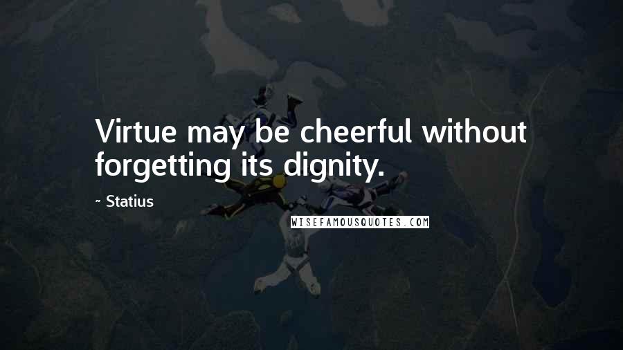 Statius Quotes: Virtue may be cheerful without forgetting its dignity.