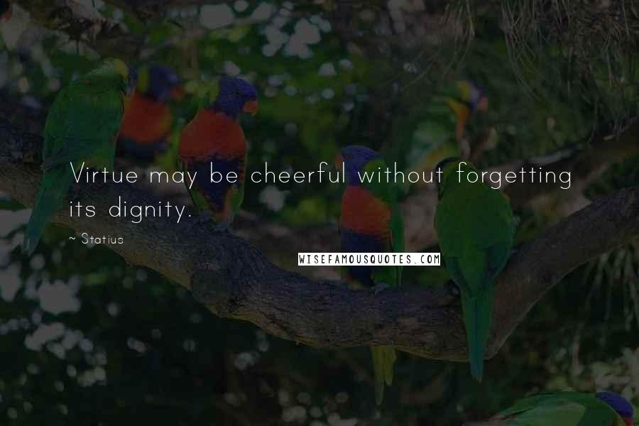 Statius Quotes: Virtue may be cheerful without forgetting its dignity.