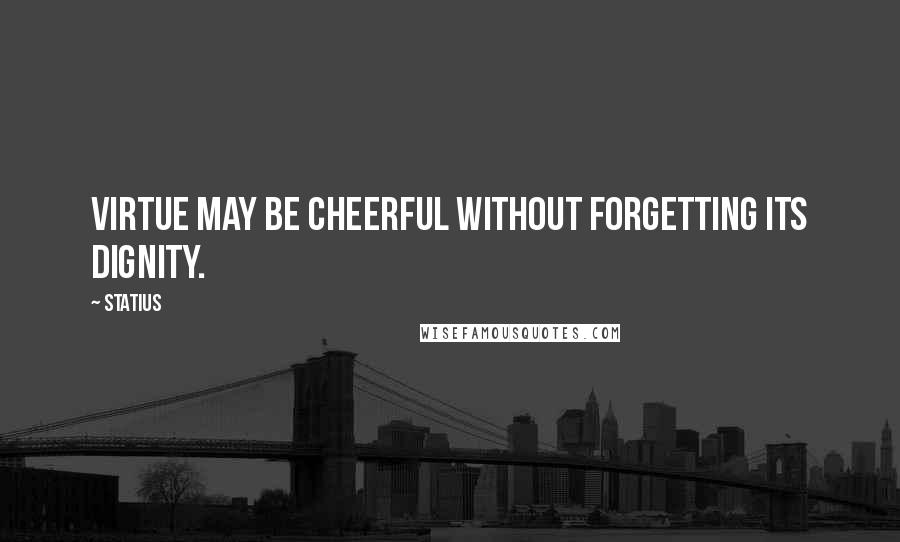 Statius Quotes: Virtue may be cheerful without forgetting its dignity.