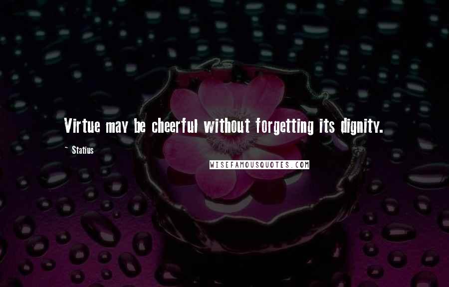 Statius Quotes: Virtue may be cheerful without forgetting its dignity.