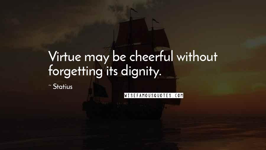 Statius Quotes: Virtue may be cheerful without forgetting its dignity.