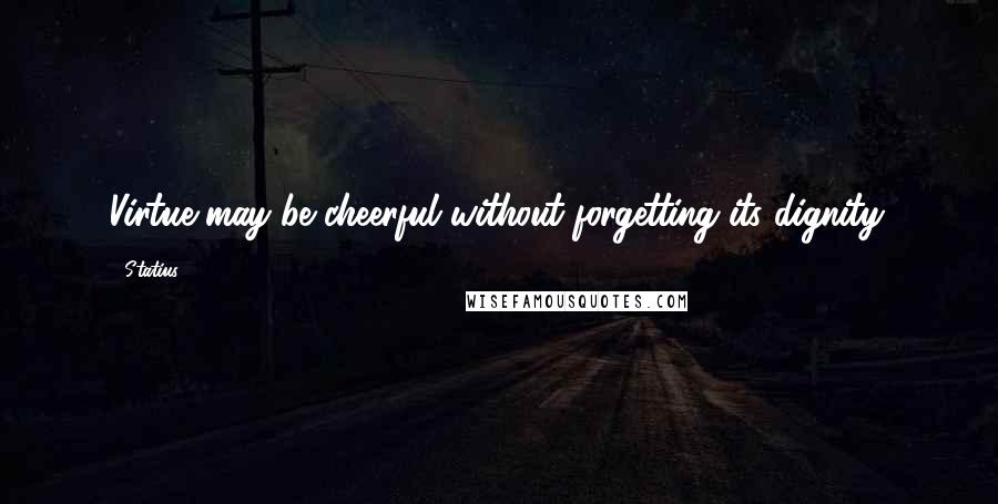 Statius Quotes: Virtue may be cheerful without forgetting its dignity.