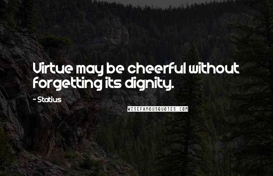 Statius Quotes: Virtue may be cheerful without forgetting its dignity.