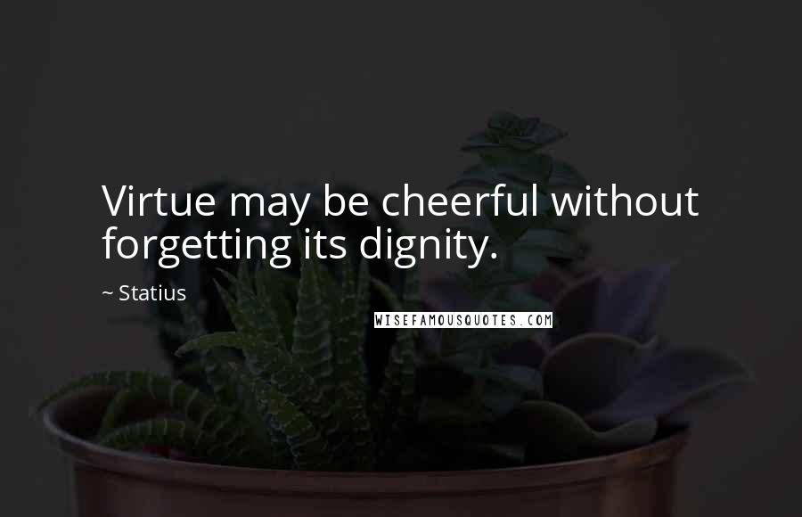 Statius Quotes: Virtue may be cheerful without forgetting its dignity.