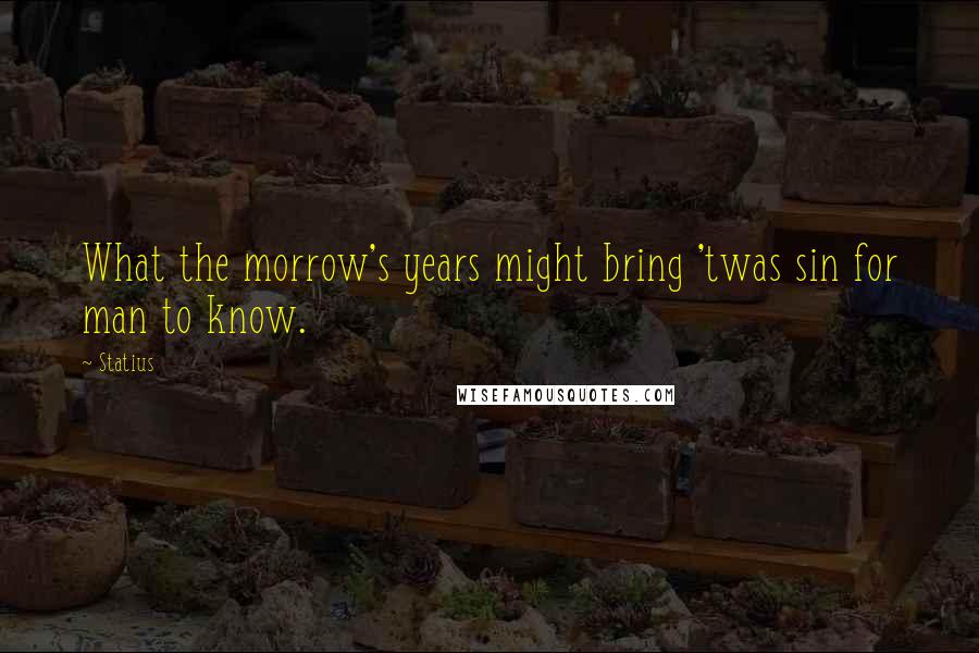 Statius Quotes: What the morrow's years might bring 'twas sin for man to know.