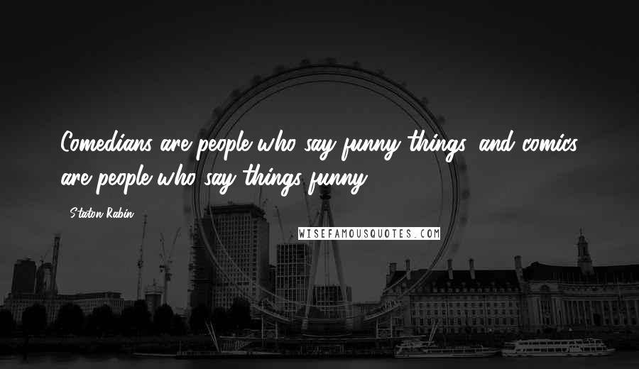 Staton Rabin Quotes: Comedians are people who say funny things, and comics are people who say things funny.