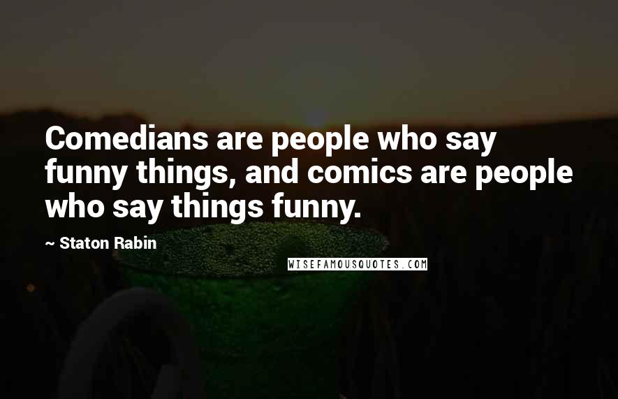 Staton Rabin Quotes: Comedians are people who say funny things, and comics are people who say things funny.