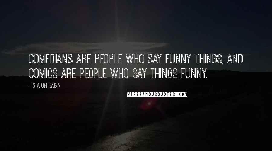 Staton Rabin Quotes: Comedians are people who say funny things, and comics are people who say things funny.