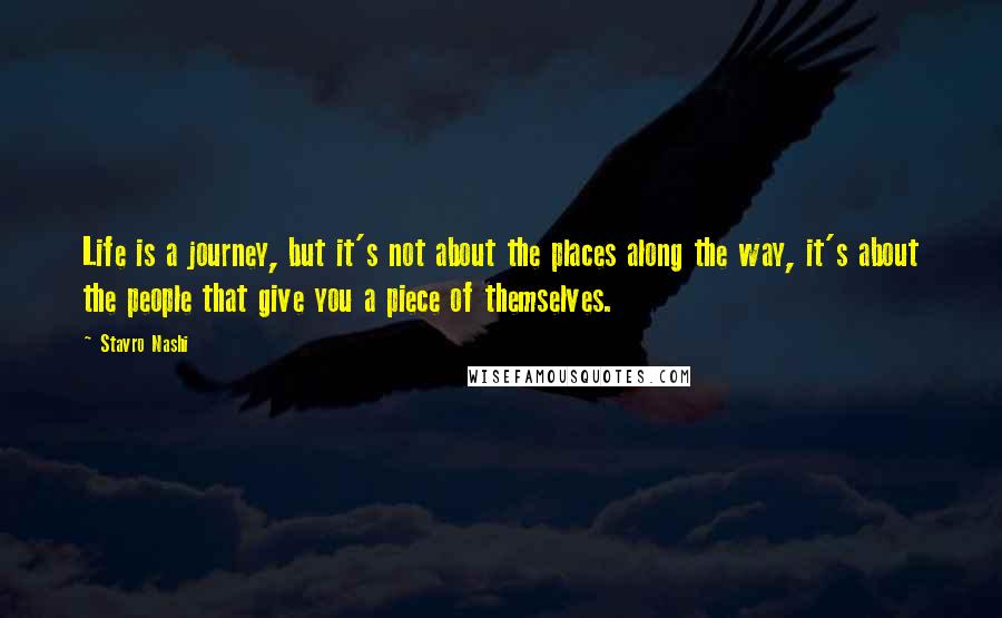 Stavro Nashi Quotes: Life is a journey, but it's not about the places along the way, it's about the people that give you a piece of themselves.