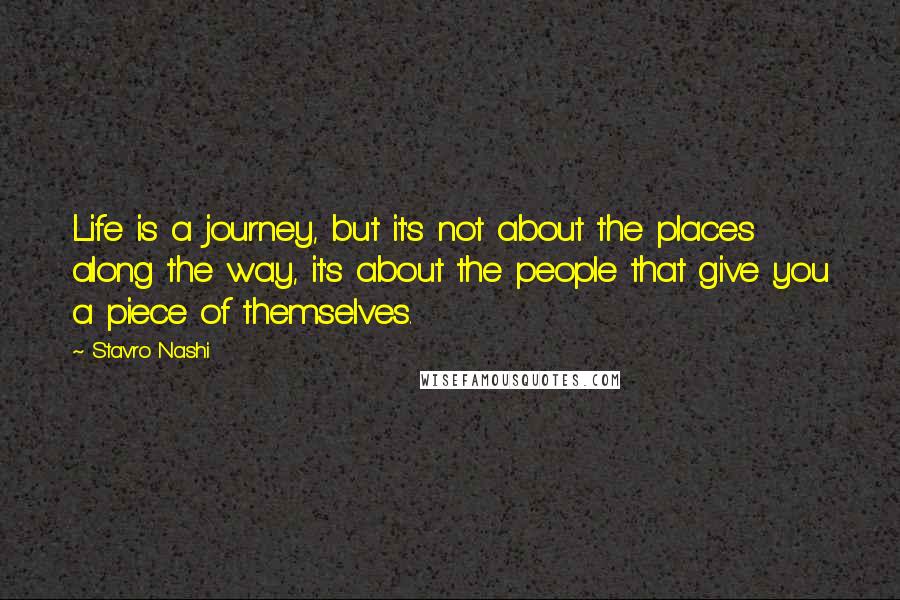 Stavro Nashi Quotes: Life is a journey, but it's not about the places along the way, it's about the people that give you a piece of themselves.