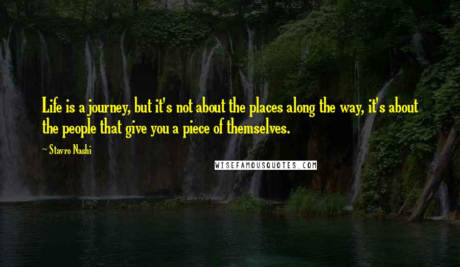 Stavro Nashi Quotes: Life is a journey, but it's not about the places along the way, it's about the people that give you a piece of themselves.