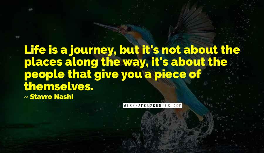 Stavro Nashi Quotes: Life is a journey, but it's not about the places along the way, it's about the people that give you a piece of themselves.