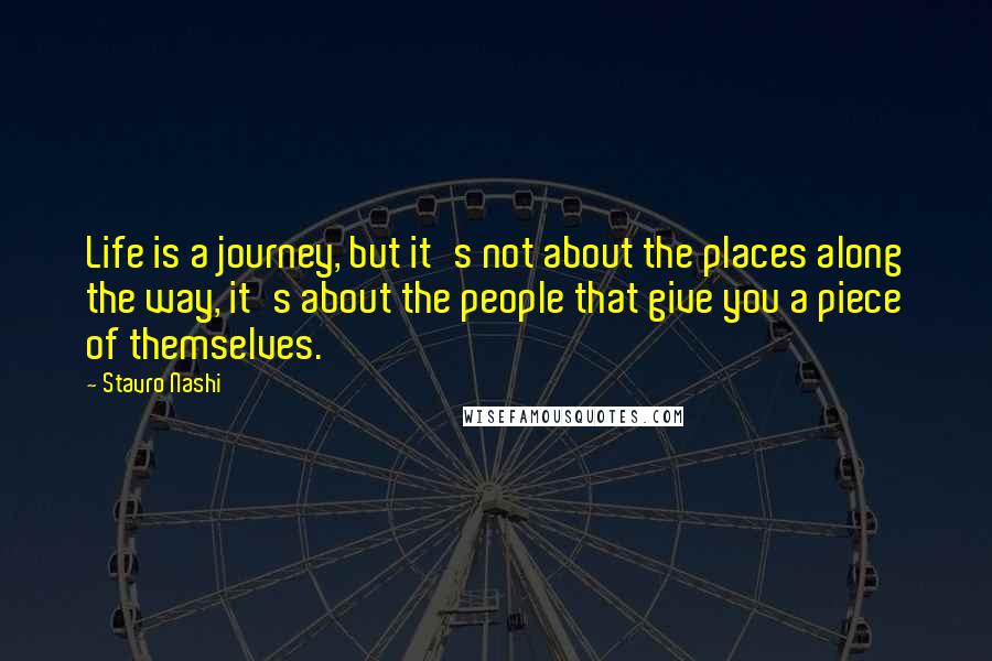 Stavro Nashi Quotes: Life is a journey, but it's not about the places along the way, it's about the people that give you a piece of themselves.