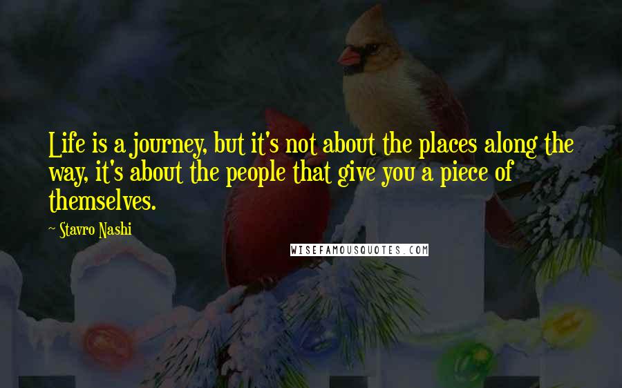 Stavro Nashi Quotes: Life is a journey, but it's not about the places along the way, it's about the people that give you a piece of themselves.