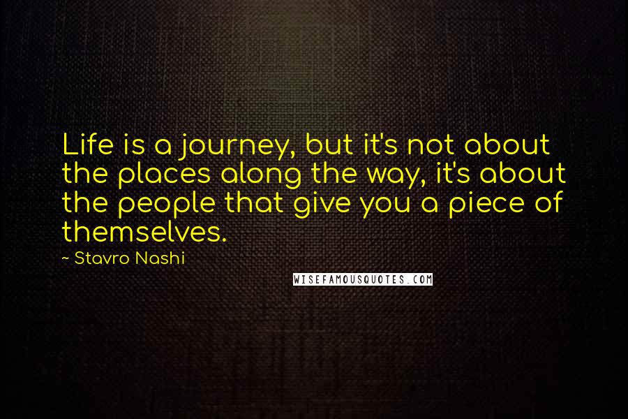 Stavro Nashi Quotes: Life is a journey, but it's not about the places along the way, it's about the people that give you a piece of themselves.