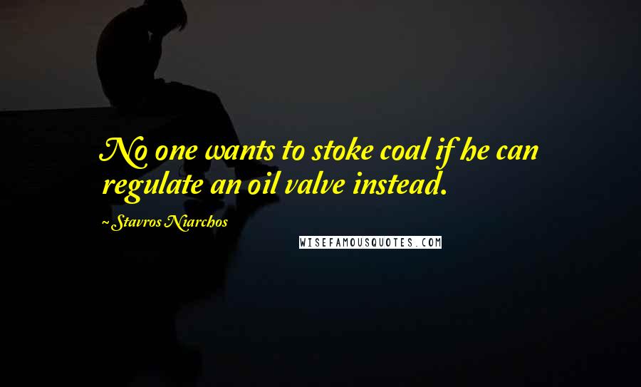 Stavros Niarchos Quotes: No one wants to stoke coal if he can regulate an oil valve instead.