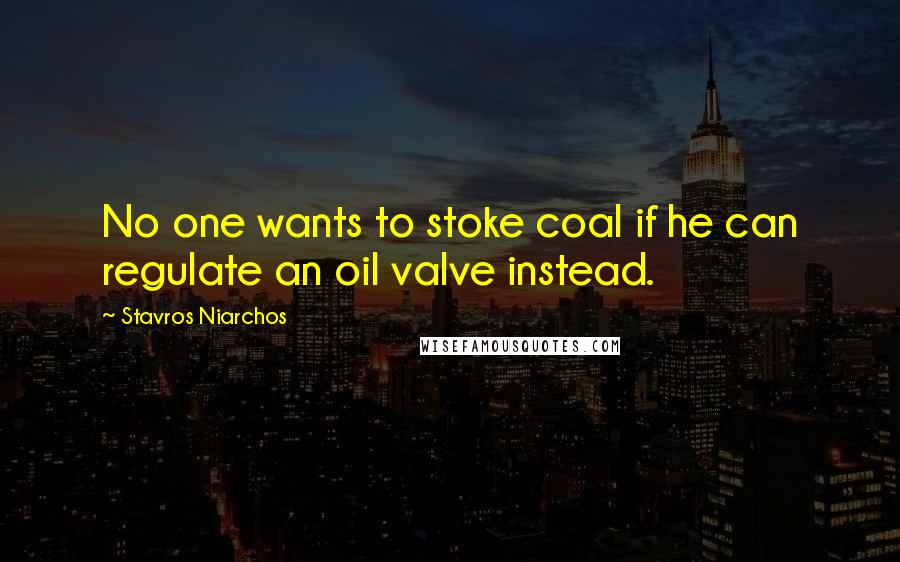 Stavros Niarchos Quotes: No one wants to stoke coal if he can regulate an oil valve instead.