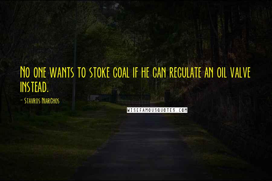 Stavros Niarchos Quotes: No one wants to stoke coal if he can regulate an oil valve instead.