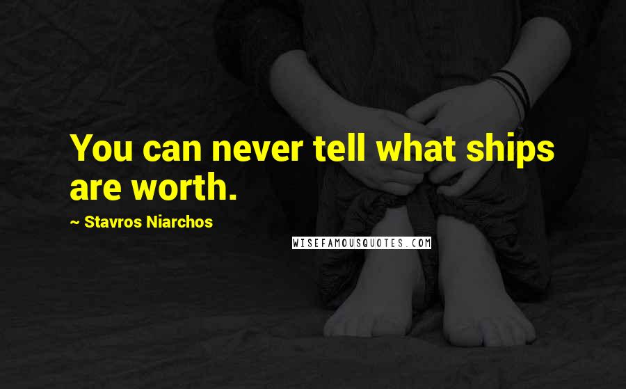 Stavros Niarchos Quotes: You can never tell what ships are worth.