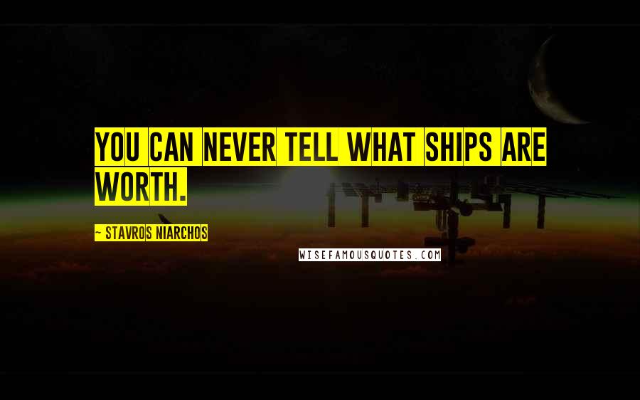 Stavros Niarchos Quotes: You can never tell what ships are worth.