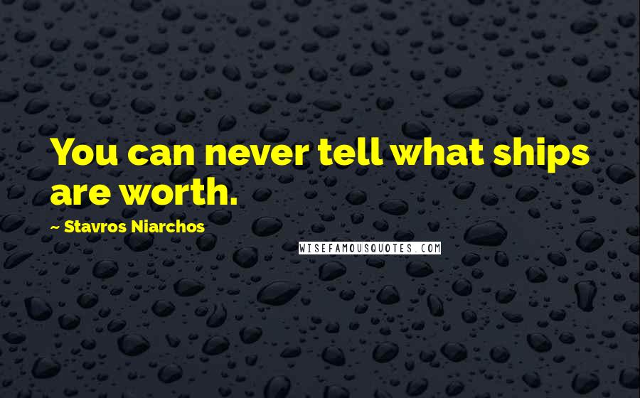 Stavros Niarchos Quotes: You can never tell what ships are worth.