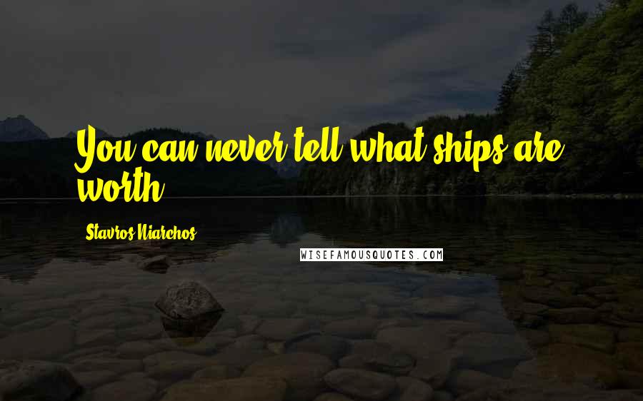 Stavros Niarchos Quotes: You can never tell what ships are worth.