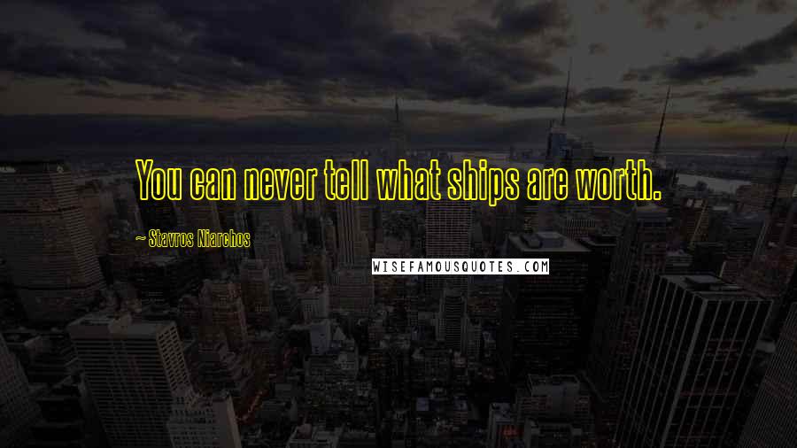 Stavros Niarchos Quotes: You can never tell what ships are worth.