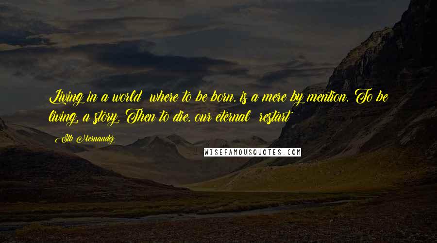 Stb Hernandez Quotes: Living in a world: where to be born, is a mere by mention. To be living, a story. Then to die, our eternal; restart!