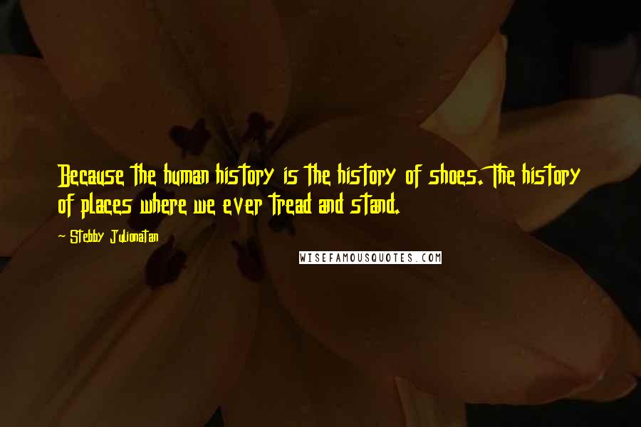 Stebby Julionatan Quotes: Because the human history is the history of shoes. The history of places where we ever tread and stand.