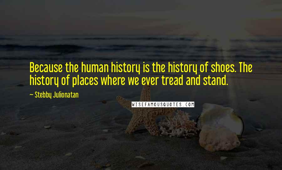 Stebby Julionatan Quotes: Because the human history is the history of shoes. The history of places where we ever tread and stand.