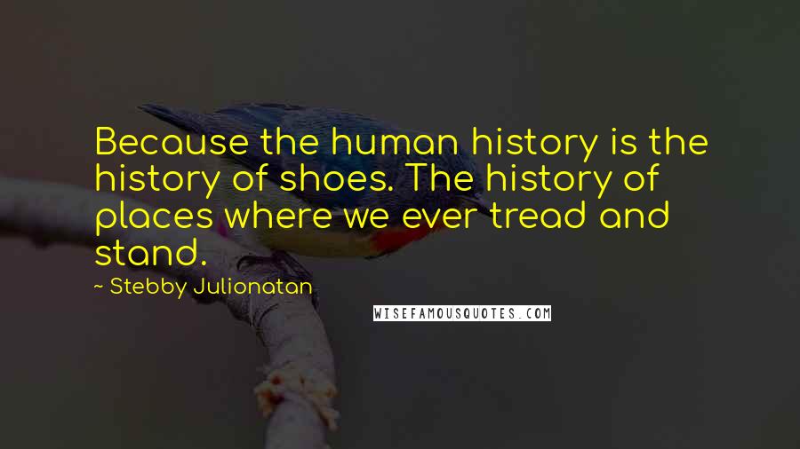 Stebby Julionatan Quotes: Because the human history is the history of shoes. The history of places where we ever tread and stand.