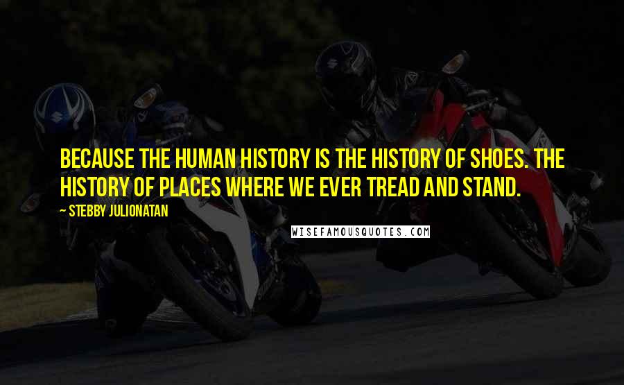 Stebby Julionatan Quotes: Because the human history is the history of shoes. The history of places where we ever tread and stand.