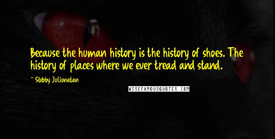 Stebby Julionatan Quotes: Because the human history is the history of shoes. The history of places where we ever tread and stand.