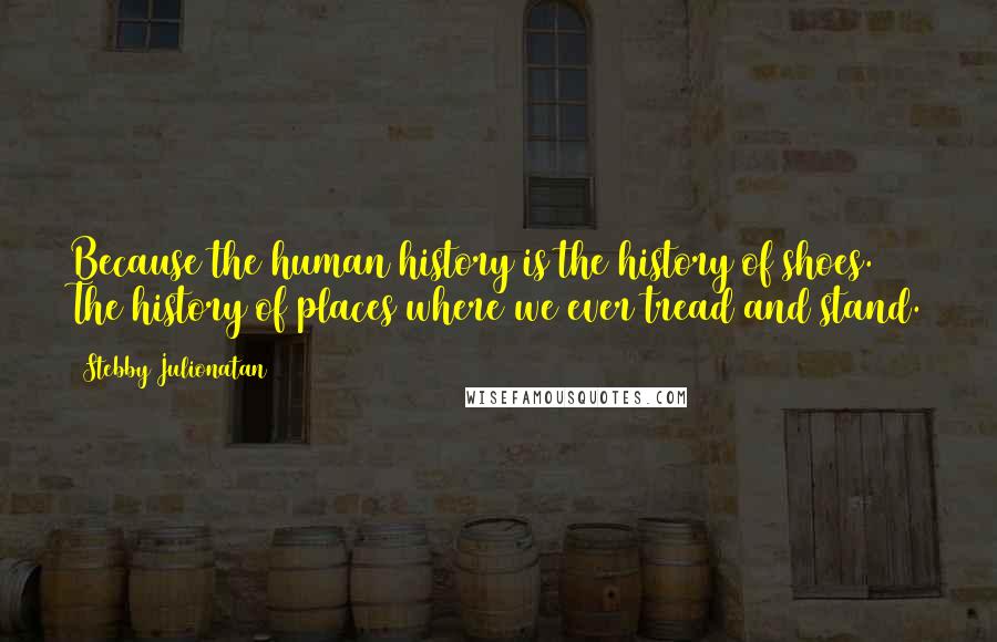 Stebby Julionatan Quotes: Because the human history is the history of shoes. The history of places where we ever tread and stand.