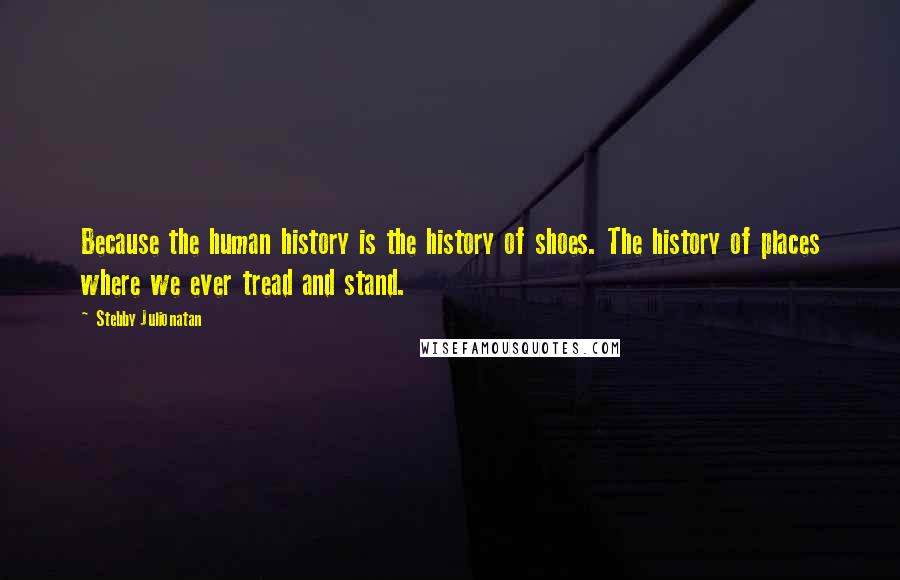 Stebby Julionatan Quotes: Because the human history is the history of shoes. The history of places where we ever tread and stand.