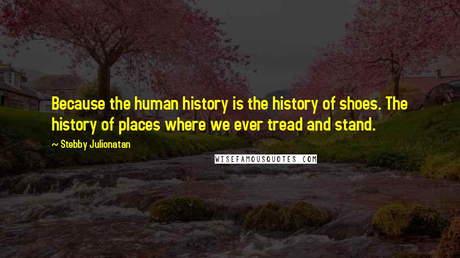 Stebby Julionatan Quotes: Because the human history is the history of shoes. The history of places where we ever tread and stand.