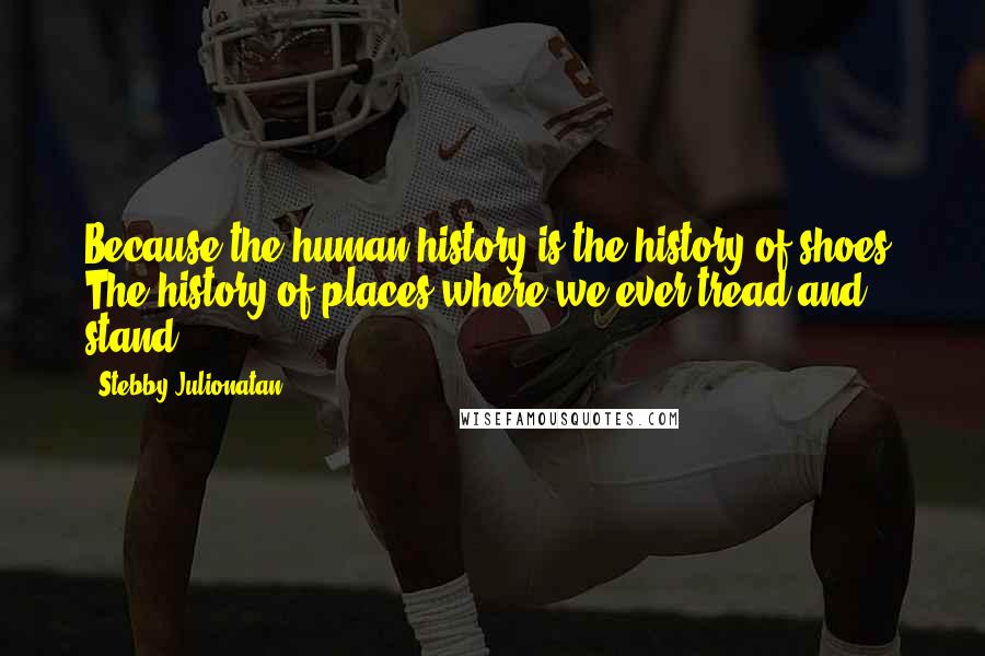 Stebby Julionatan Quotes: Because the human history is the history of shoes. The history of places where we ever tread and stand.