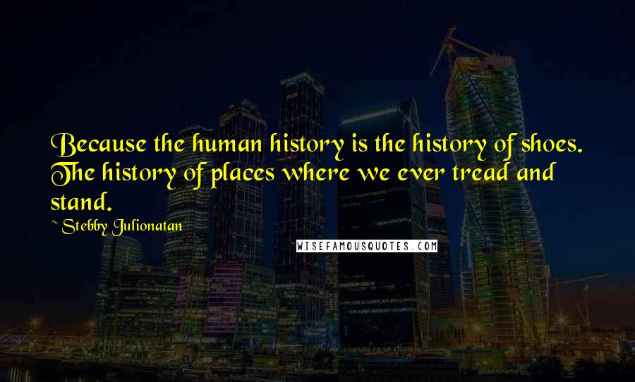 Stebby Julionatan Quotes: Because the human history is the history of shoes. The history of places where we ever tread and stand.