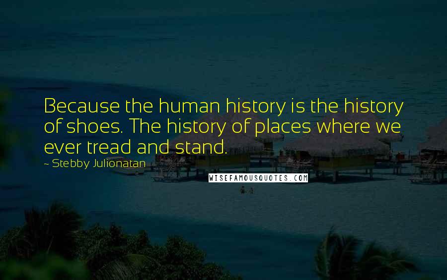 Stebby Julionatan Quotes: Because the human history is the history of shoes. The history of places where we ever tread and stand.