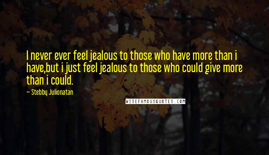 Stebby Julionatan Quotes: I never ever feel jealous to those who have more than i have,but i just feel jealous to those who could give more than i could.