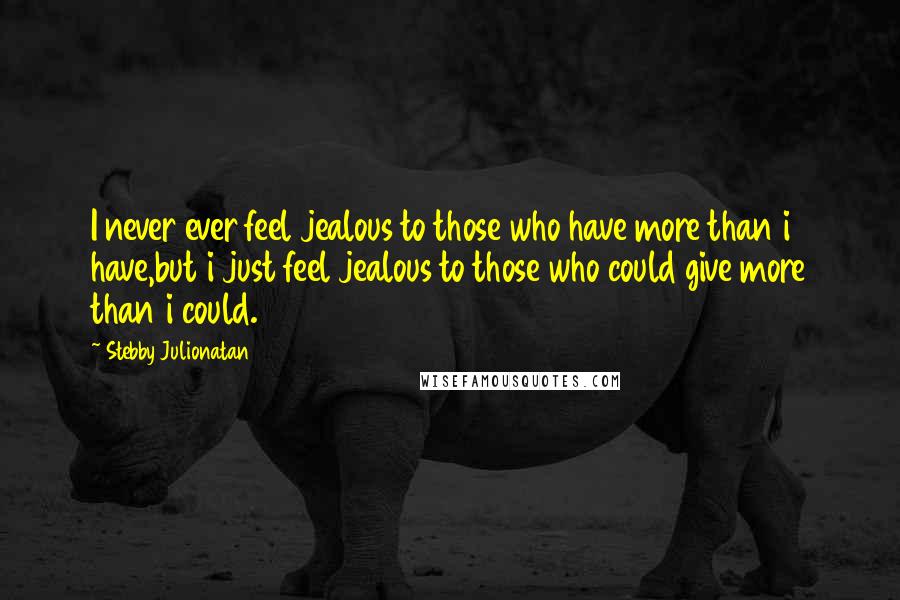 Stebby Julionatan Quotes: I never ever feel jealous to those who have more than i have,but i just feel jealous to those who could give more than i could.