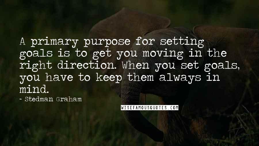 Stedman Graham Quotes: A primary purpose for setting goals is to get you moving in the right direction. When you set goals, you have to keep them always in mind.