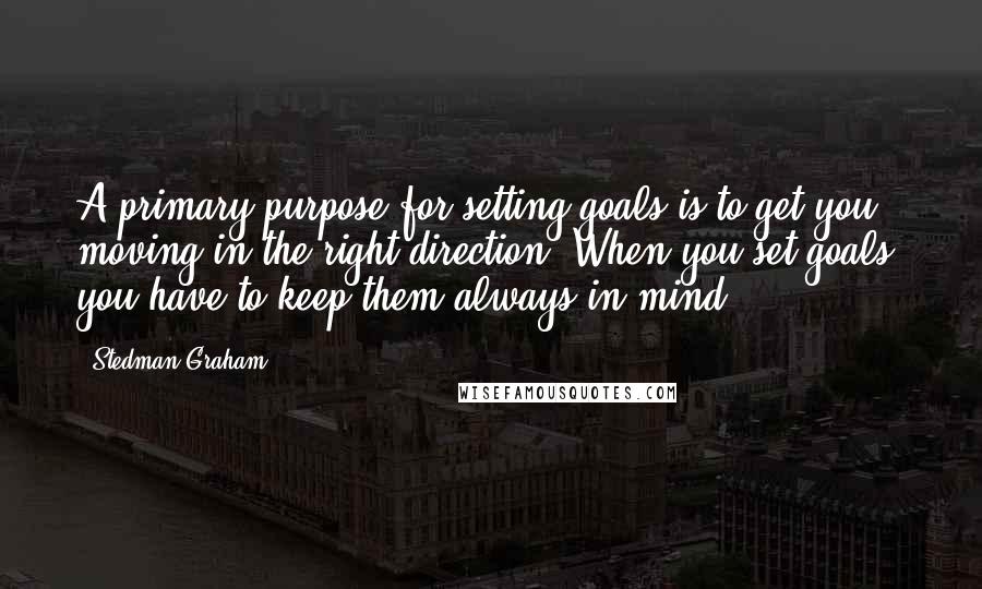 Stedman Graham Quotes: A primary purpose for setting goals is to get you moving in the right direction. When you set goals, you have to keep them always in mind.
